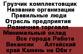 Грузчик-комплектовщик › Название организации ­ Правильные люди › Отрасль предприятия ­ Розничная торговля › Минимальный оклад ­ 30 000 - Все города Работа » Вакансии   . Алтайский край,Камень-на-Оби г.